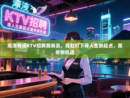鹰潭夜场KTV招聘服务员,霓虹灯下寻人生新起点,服务新机遇 鹰潭夜场KTV招聘服务员,霓虹灯下寻人生新起点,服务新机遇