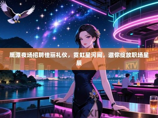 鹰潭夜场招聘佳丽礼仪，霓虹星河间，邀你绽放职场星辰